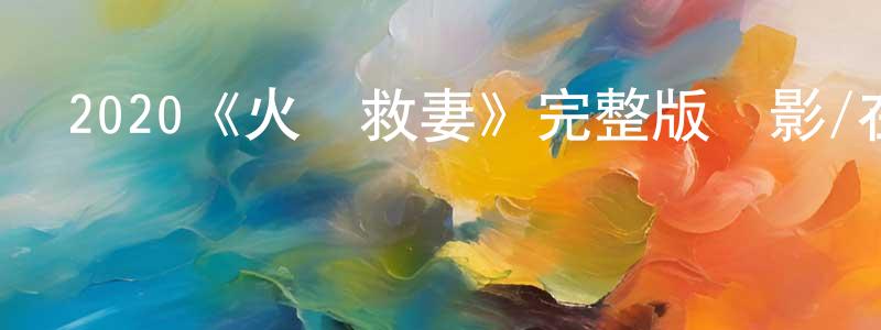 陳流海發布2020《火線救妻》完整版電影/在線觀看/百度云-美劇天堂